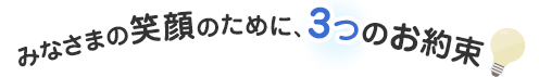 みなさまの笑顔のために、3つのお約束!