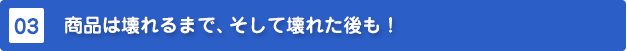 商品は壊れるまで、そして壊れた後も!